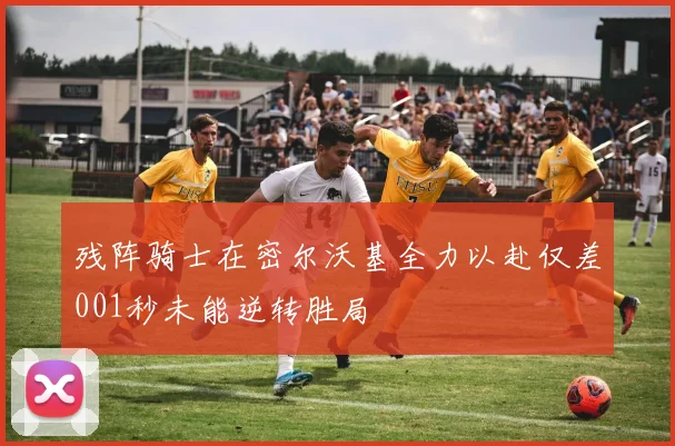残阵骑士在密尔沃基全力以赴仅差001秒未能逆转胜局