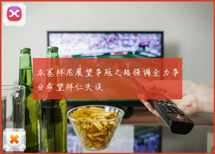 本塞拜尼展望争冠之路强调全力争分希望拜仁失误