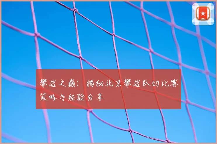 攀岩之巅：揭秘北京攀岩队的比赛策略与经验分享