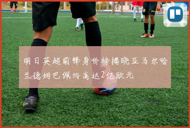 明日英超前锋身价榜揭晓亚马尔哈兰德姆巴佩均高达2亿欧元